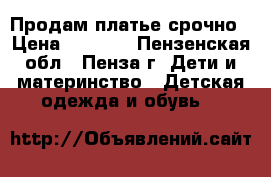 Продам платье срочно › Цена ­ 3 700 - Пензенская обл., Пенза г. Дети и материнство » Детская одежда и обувь   